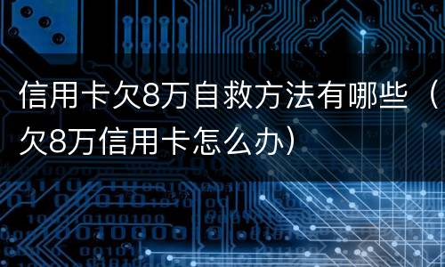 信用卡欠8万自救方法有哪些（欠8万信用卡怎么办）