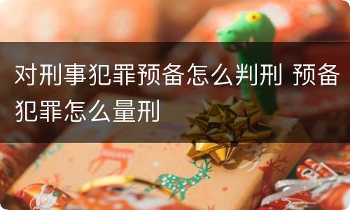 对刑事犯罪预备怎么判刑 预备犯罪怎么量刑