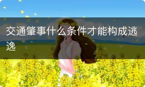 交通肇事什么条件才能构成逃逸