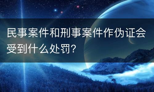 民事案件和刑事案件作伪证会受到什么处罚？