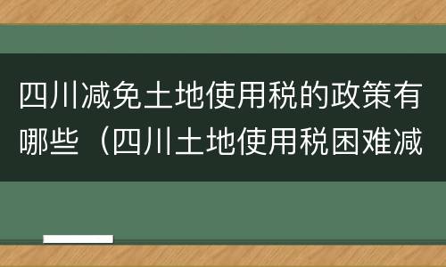 四川减免土地使用税的政策有哪些（四川土地使用税困难减免）