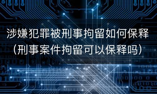 涉嫌犯罪被刑事拘留如何保释（刑事案件拘留可以保释吗）