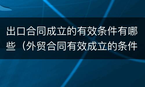 出口合同成立的有效条件有哪些（外贸合同有效成立的条件）