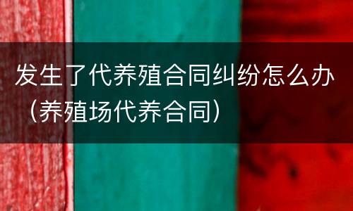 发生了代养殖合同纠纷怎么办（养殖场代养合同）