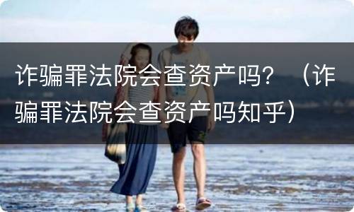 诈骗罪法院会查资产吗？（诈骗罪法院会查资产吗知乎）