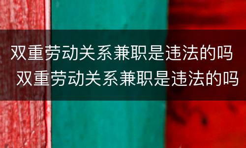 双重劳动关系兼职是违法的吗 双重劳动关系兼职是违法的吗知乎