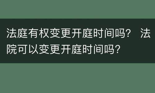 法庭有权变更开庭时间吗？ 法院可以变更开庭时间吗?