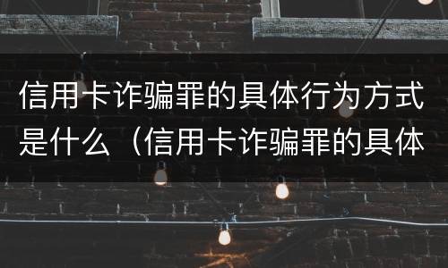 信用卡诈骗罪的具体行为方式是什么（信用卡诈骗罪的具体行为方式是什么意思）