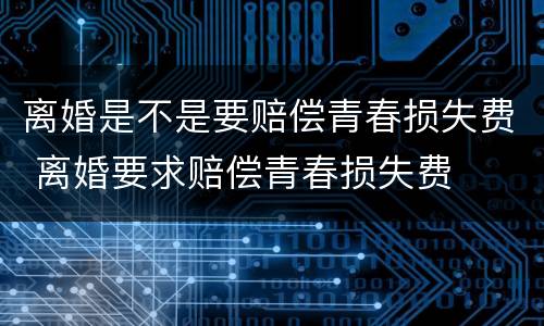 离婚是不是要赔偿青春损失费 离婚要求赔偿青春损失费