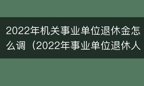 2022年机关事业单位退休金怎么调（2022年事业单位退休人员涨工资吗）