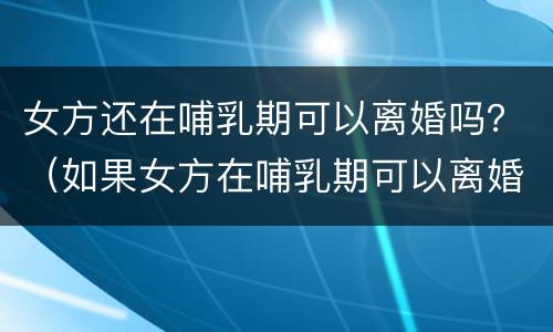 女方还在哺乳期可以离婚吗？（如果女方在哺乳期可以离婚吗）