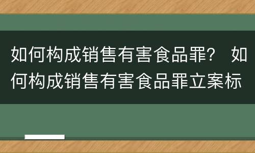 如何构成销售有害食品罪？ 如何构成销售有害食品罪立案标准