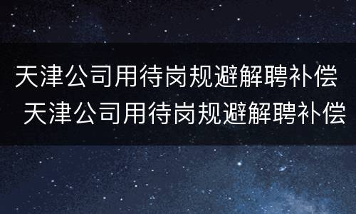 天津公司用待岗规避解聘补偿 天津公司用待岗规避解聘补偿金吗