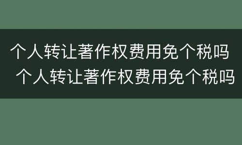 个人转让著作权费用免个税吗 个人转让著作权费用免个税吗怎么算