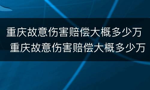 重庆故意伤害赔偿大概多少万 重庆故意伤害赔偿大概多少万以上