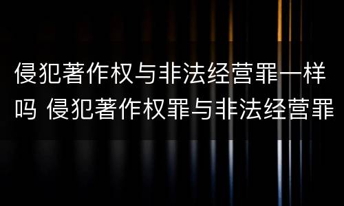 侵犯著作权与非法经营罪一样吗 侵犯著作权罪与非法经营罪