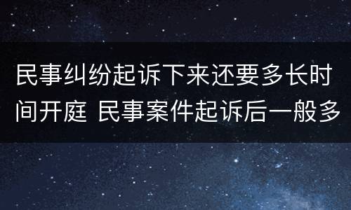 民事纠纷起诉下来还要多长时间开庭 民事案件起诉后一般多久会开庭