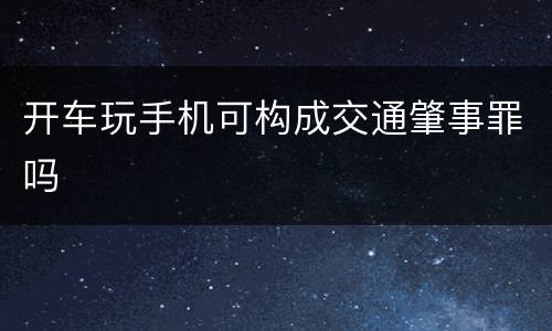 开车玩手机可构成交通肇事罪吗