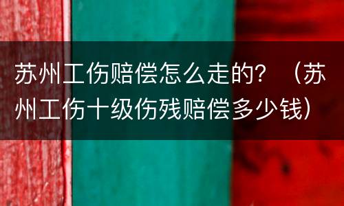 苏州工伤赔偿怎么走的？（苏州工伤十级伤残赔偿多少钱）