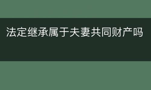 法定继承属于夫妻共同财产吗