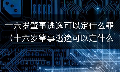 十六岁肇事逃逸可以定什么罪（十六岁肇事逃逸可以定什么罪行）