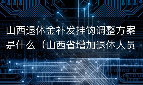 山西退休金补发挂钩调整方案是什么（山西省增加退休人员养老金方案批回来了吗?）
