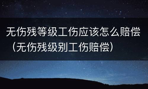 无伤残等级工伤应该怎么赔偿（无伤残级别工伤赔偿）