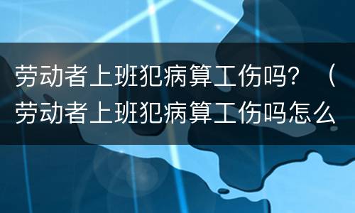 劳动者上班犯病算工伤吗？（劳动者上班犯病算工伤吗怎么赔偿）