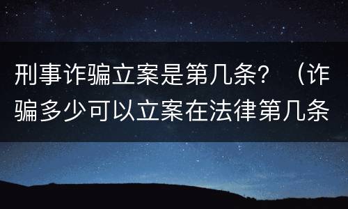 刑事诈骗立案是第几条？（诈骗多少可以立案在法律第几条）