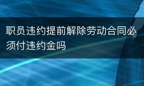 职员违约提前解除劳动合同必须付违约金吗
