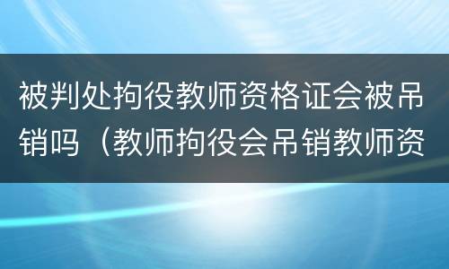 被判处拘役教师资格证会被吊销吗（教师拘役会吊销教师资格证吗）