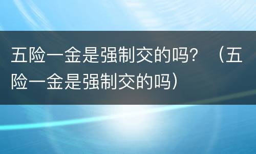 五险一金是强制交的吗？（五险一金是强制交的吗）
