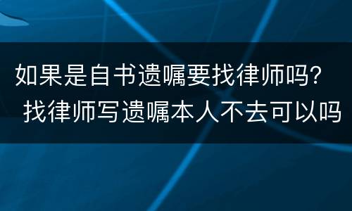 如果是自书遗嘱要找律师吗？ 找律师写遗嘱本人不去可以吗