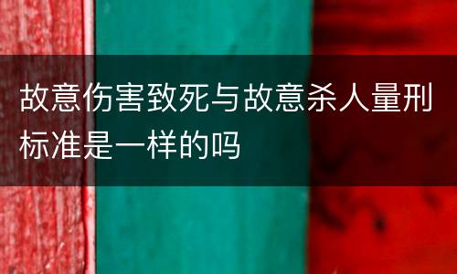 故意伤害致死与故意杀人量刑标准是一样的吗