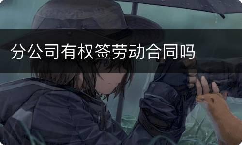 分公司有权签劳动合同吗