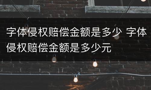 字体侵权赔偿金额是多少 字体侵权赔偿金额是多少元