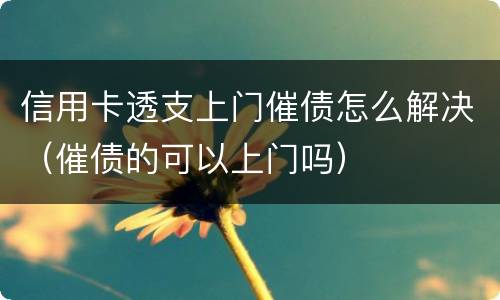 信用卡透支上门催债怎么解决（催债的可以上门吗）
