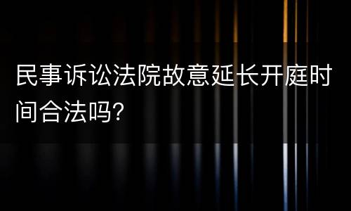 民事诉讼法院故意延长开庭时间合法吗？