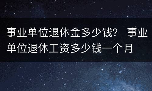 事业单位退休金多少钱？ 事业单位退休工资多少钱一个月
