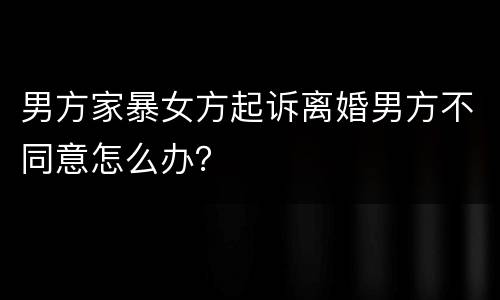 男方家暴女方起诉离婚男方不同意怎么办？