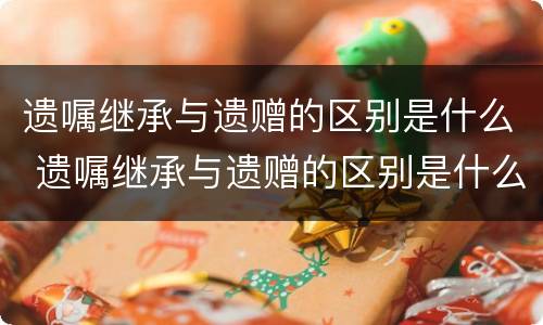 遗嘱继承与遗赠的区别是什么 遗嘱继承与遗赠的区别是什么意思