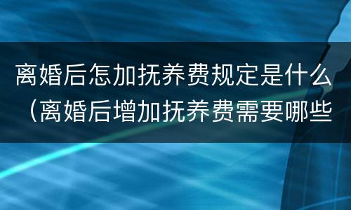 离婚后怎加抚养费规定是什么（离婚后增加抚养费需要哪些程序）