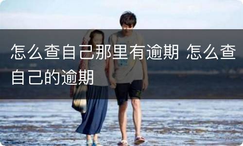 怎么查自己那里有逾期 怎么查自己的逾期