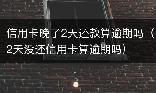 信用卡晚了2天还款算逾期吗（2天没还信用卡算逾期吗）