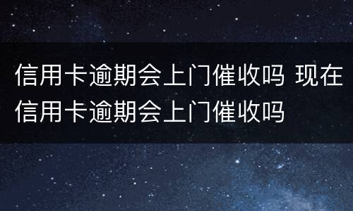 信用卡逾期会上门催收吗 现在信用卡逾期会上门催收吗