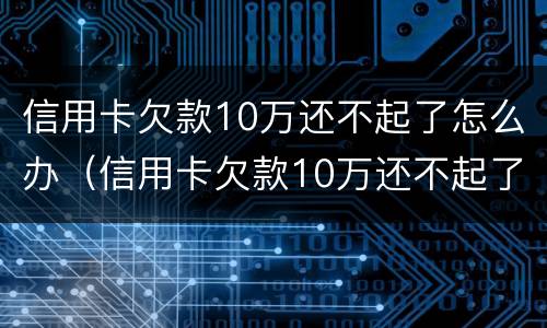 信用卡欠款10万还不起了怎么办（信用卡欠款10万还不起了怎么办理）