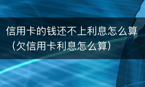 信用卡的钱还不上利息怎么算（欠信用卡利息怎么算）