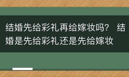 结婚先给彩礼再给嫁妆吗？ 结婚是先给彩礼还是先给嫁妆
