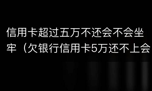 信用卡超过五万不还会不会坐牢（欠银行信用卡5万还不上会坐牢吗）
