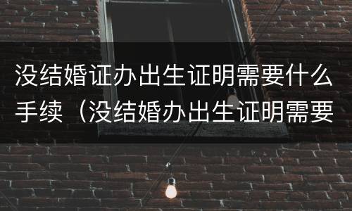 没结婚证办出生证明需要什么手续（没结婚办出生证明需要什么证件）